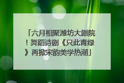 六月相聚潍坊大剧院！舞蹈诗剧《只此青绿》再掀宋韵美学热潮